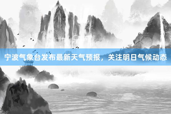 宁波气象台发布最新天气预报，关注明日气候动态
